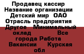 Продавец-кассир › Название организации ­ Детский мир, ОАО › Отрасль предприятия ­ Другое › Минимальный оклад ­ 27 000 - Все города Работа » Вакансии   . Курская обл.